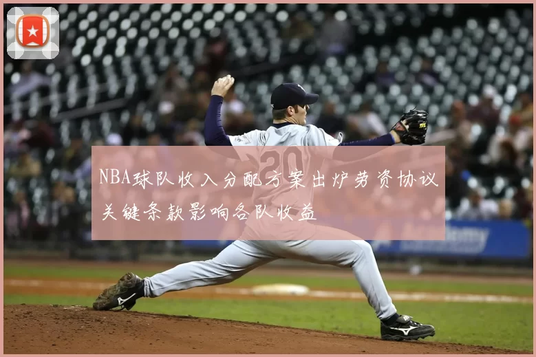 NBA球队收入分配方案出炉劳资协议关键条款影响各队收益
