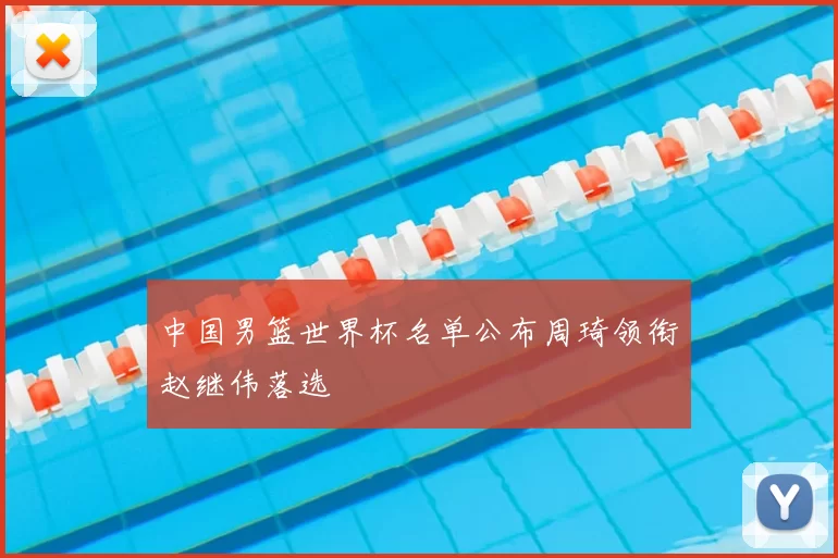 中国男篮世界杯名单公布周琦领衔赵继伟落选