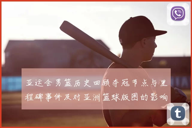 亚运会男篮历史回顾夺冠节点与里程碑事件及对亚洲篮球版图的影响与看点