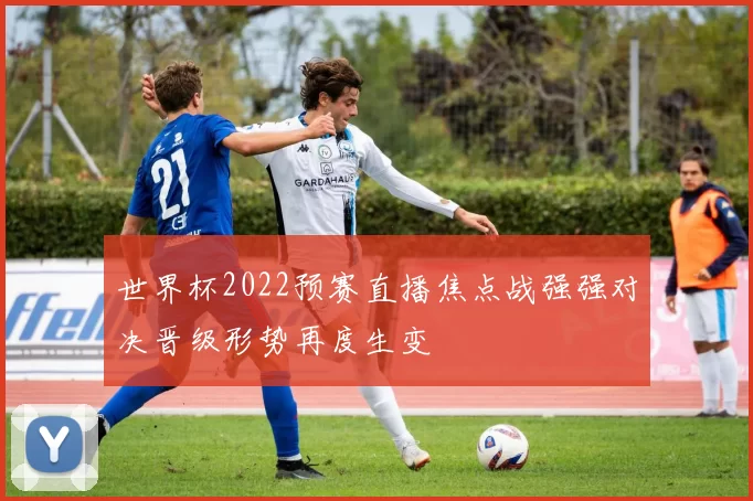 世界杯2022预赛直播焦点战强强对决晋级形势再度生变