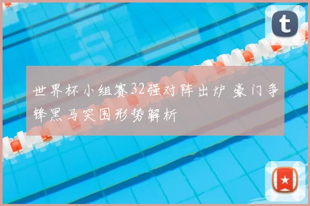 世界杯小组赛32强对阵出炉 豪门争锋黑马突围形势解析