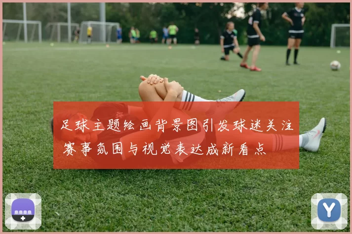 足球主题绘画背景图引发球迷关注 赛事氛围与视觉表达成新看点