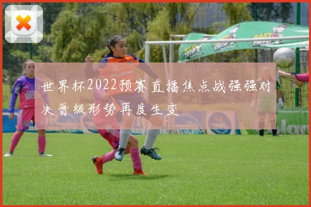 世界杯2022预赛直播焦点战强强对决晋级形势再度生变