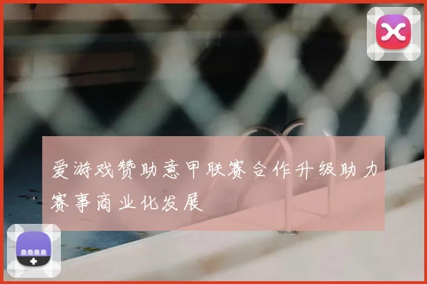 爱游戏赞助意甲联赛合作升级助力赛事商业化发展