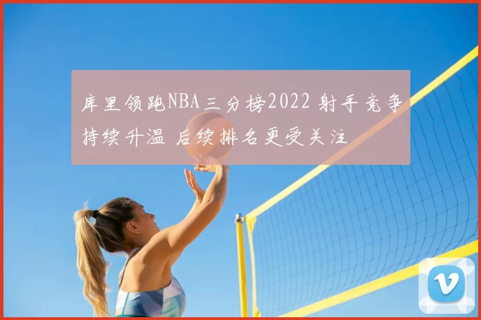 库里领跑NBA三分榜2022 射手竞争持续升温 后续排名更受关注