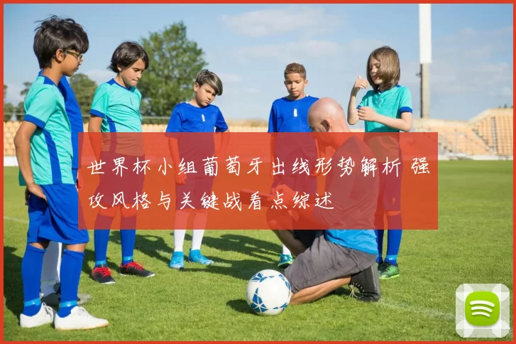 世界杯小组葡萄牙出线形势解析 强攻风格与关键战看点综述