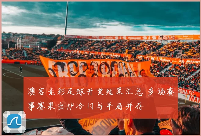 澳客竞彩足球开奖结果汇总 多场赛事赛果出炉冷门与平局并存