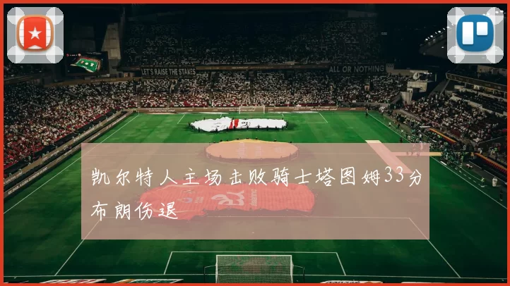 凯尔特人主场击败骑士塔图姆33分布朗伤退