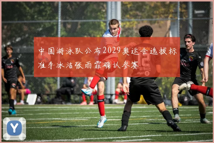 中国游泳队公布2029奥运会选拔标准李冰洁张雨霏确认参赛