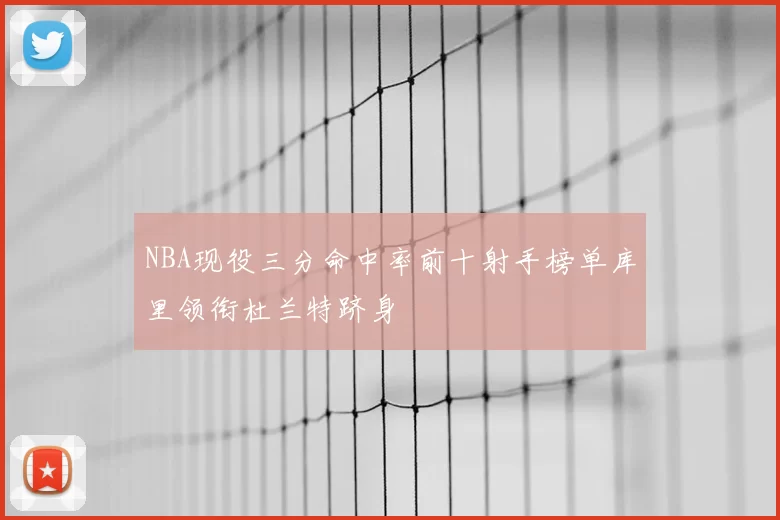 NBA现役三分命中率前十射手榜单库里领衔杜兰特跻身