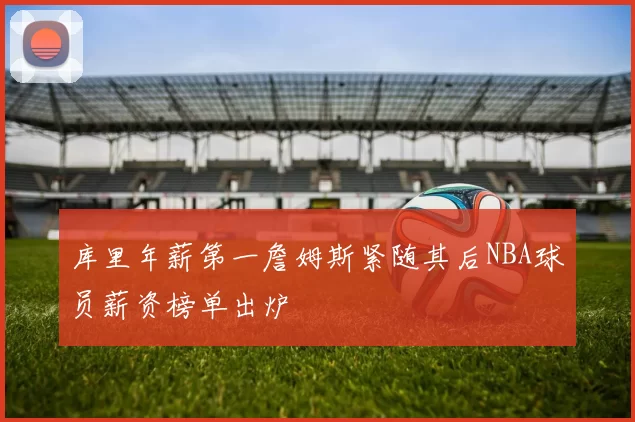 库里年薪第一詹姆斯紧随其后NBA球员薪资榜单出炉