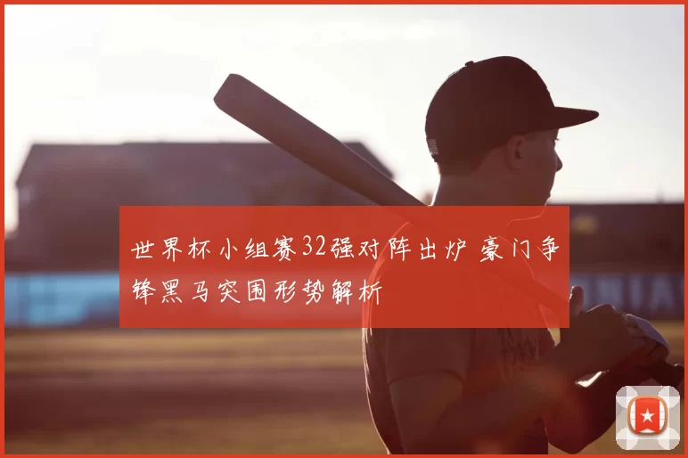 世界杯小组赛32强对阵出炉 豪门争锋黑马突围形势解析