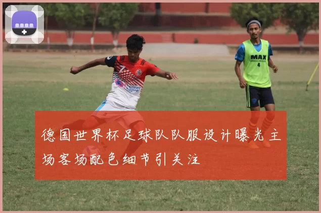 德国世界杯足球队队服设计曝光主场客场配色细节引关注